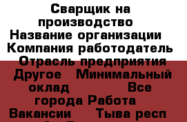 Сварщик на производство › Название организации ­ Компания-работодатель › Отрасль предприятия ­ Другое › Минимальный оклад ­ 20 000 - Все города Работа » Вакансии   . Тыва респ.,Ак-Довурак г.